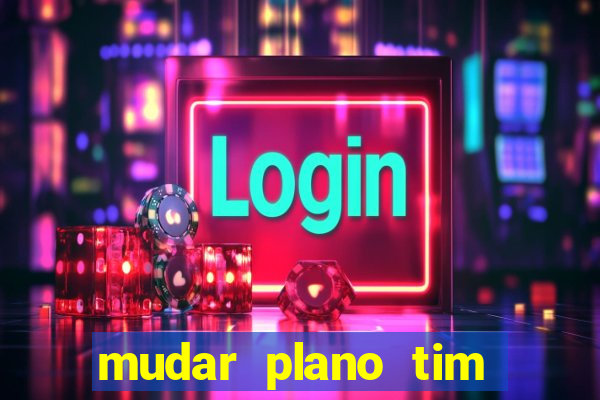 mudar plano tim mais barato